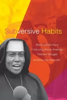 Image of Subversive Habits : Black Catholic Nuns in the Long African American Freedom Struggle
