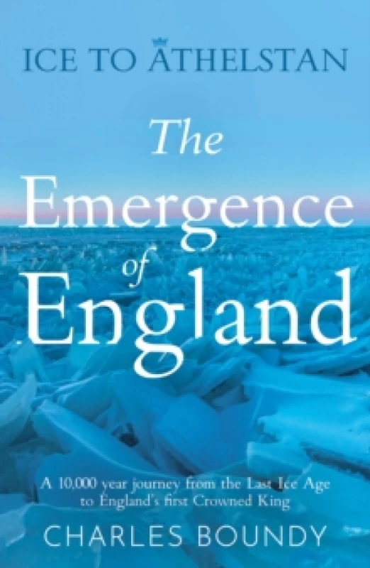 Image of Ice to Athelstan The Emergence of England : A 10,000 year journey from the Last Ice Age to Englands first Crowned King Paperback / softback