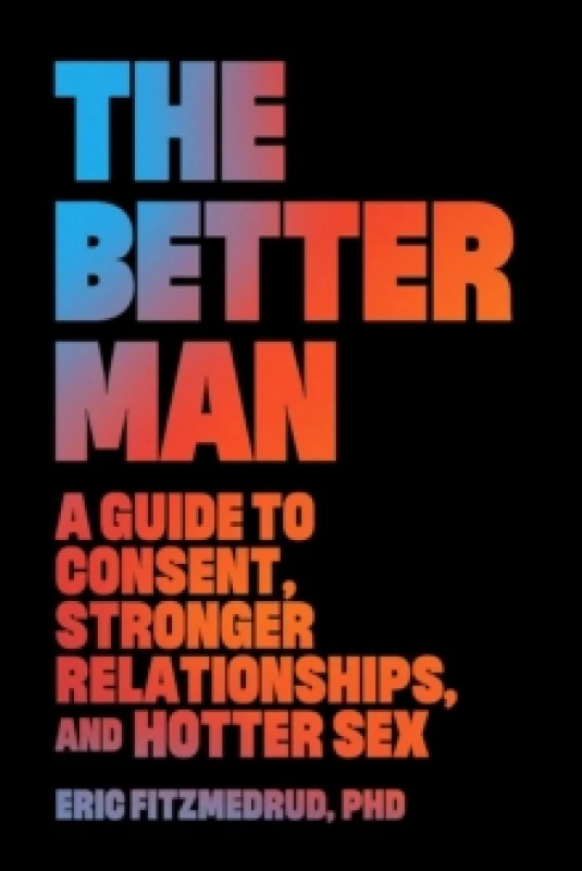 Image of The Better Man : A Guide to Consent, Stronger Relationships, and Hotter Sex Hardback