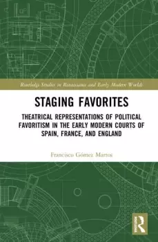 Image of Staging FavoritesTheatrical Representations of Political Favoritism in the Early Modern Courts of Spain France and England