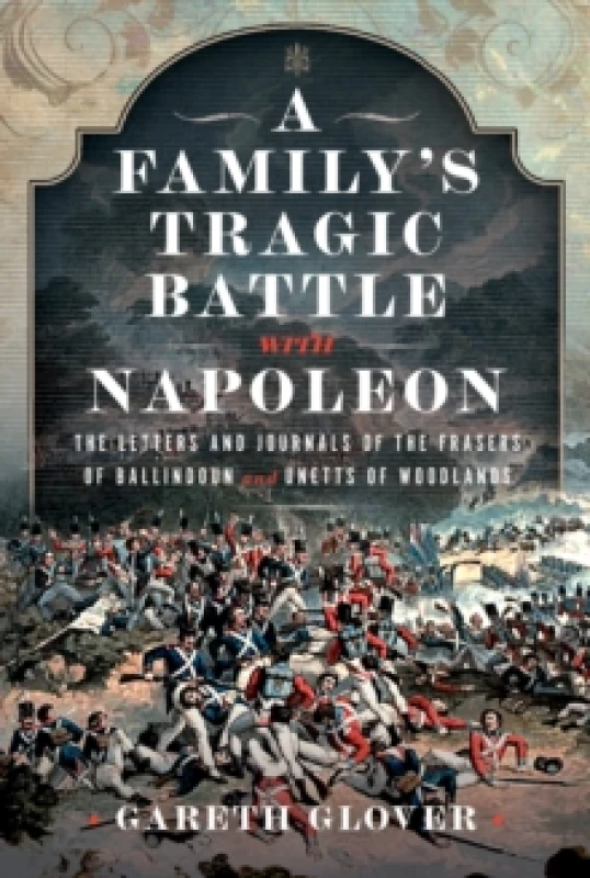 Image of A Familys Tragic Battle with Napoleon : The Letters and Journals of the Frasers of Ballindoun and Unetts of Woodlands Hardback
