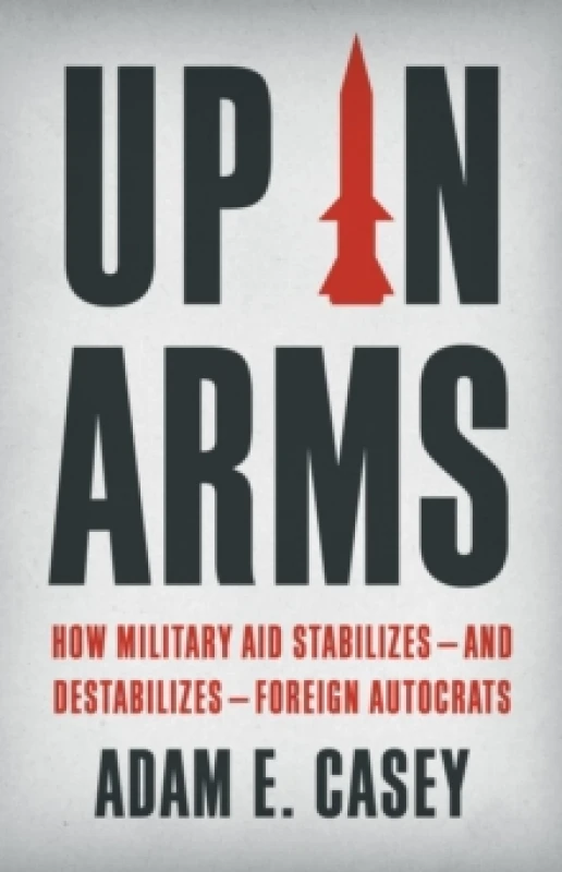 Image of Up in Arms : How Military Aid Stabilizesand DestabilizesForeign Autocrats Hardback