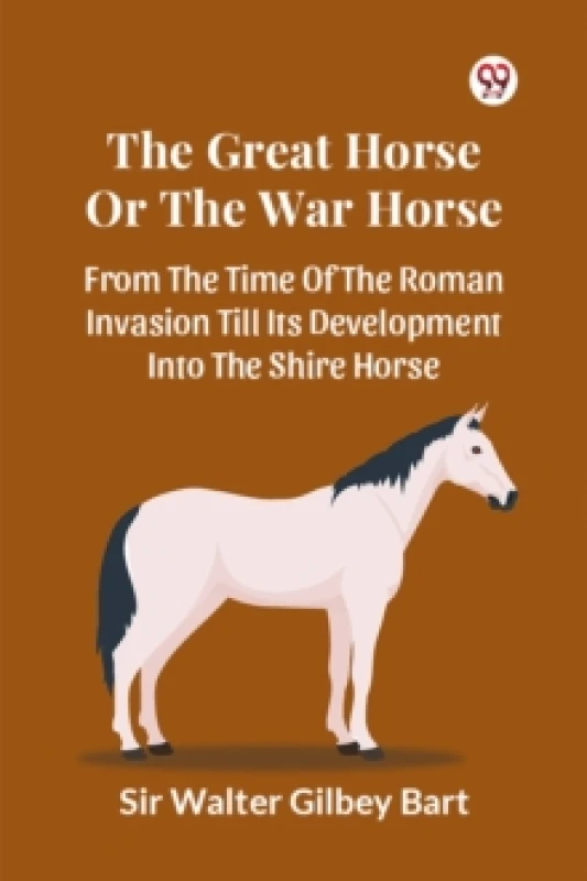 Image of The Great Horse Or The War Horse From The Time Of The Roman Invasion Till Its Development Into The Shire Horse Paperback