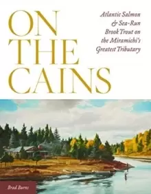 Image of On the Cains : Atlantic Salmon and Sea-Run Brook Trout on the Miramichi's Greatest Tributary