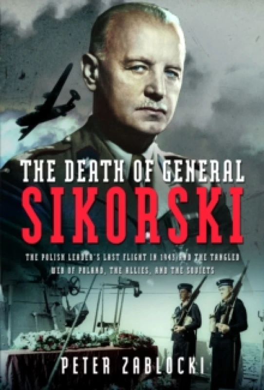 Image of The Death of General Sikorski : The Polish Leaders Last Flight in 1943 and The Tangled Web of Poland, the Allies, and the Soviets Hardback