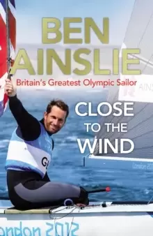 Image of Ben Ainslie: Close to the Wind : Britain's Greatest Olympic Sailor