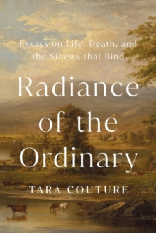 Image of Radiance of the Ordinary : Essays on Life, Death, and the Sinews that Bind Hardback