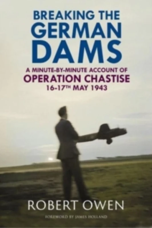 Image of Breaking the German Dams : A Minute-By-Minute Account of Operation Chastise, May 1943 Hardback