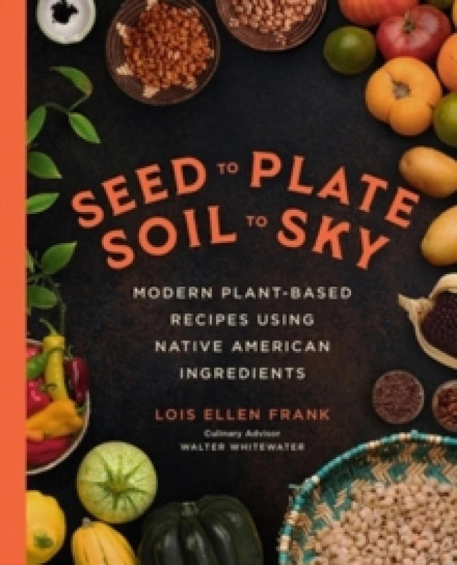 Image of Seed to Plate, Soil to Sky : Modern Plant-Based Recipes using Native American Ingredients Hardback