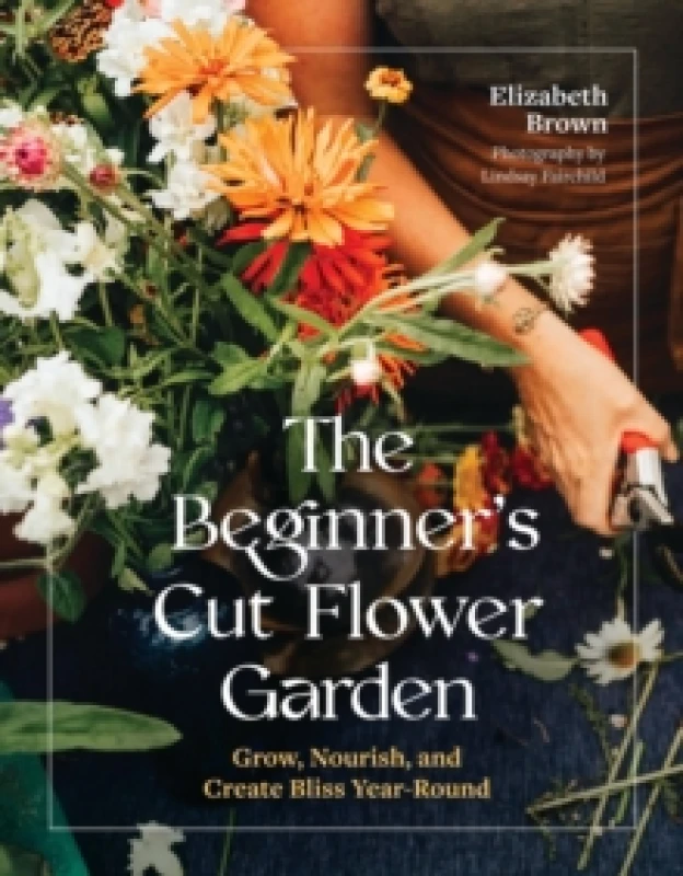 Image of The Beginners Cut Flower Garden : Grow, Nourish, and Create Bliss Year-Round Hardback