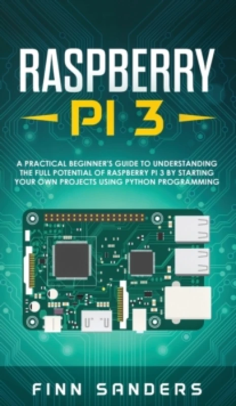 Image of Raspberry Pi 3 : A Practical Beginner's Guide To Understanding The Full Potential Of Raspberry Pi 3 By Starting Your Own Projects Using Python Program