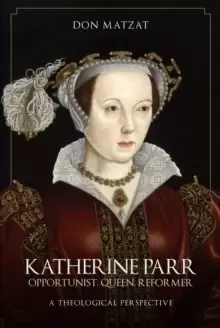 Image of Katherine Parr : Opportunist, Queen, Reformer: A Theological Perspective
