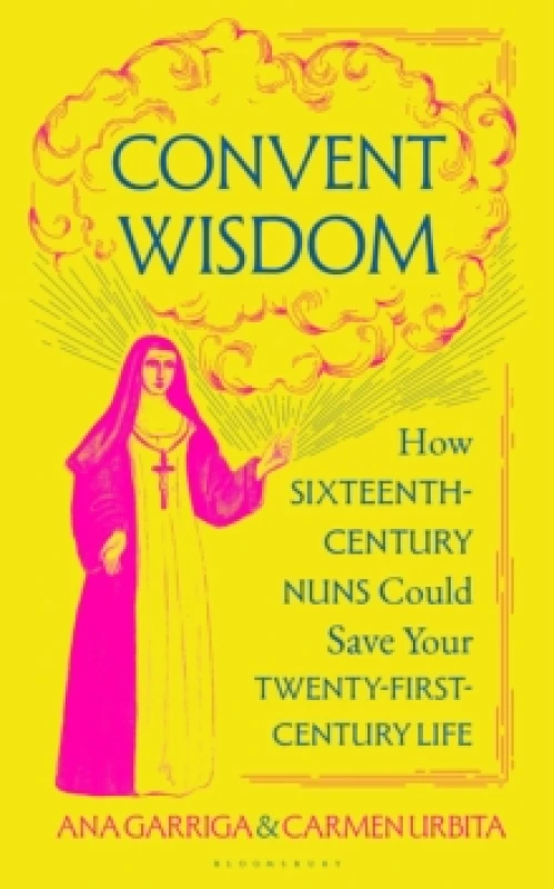 Image of Convent Wisdom : How Sixteenth-Century Nuns Could Save Your Twenty-First-Century Life Hardback