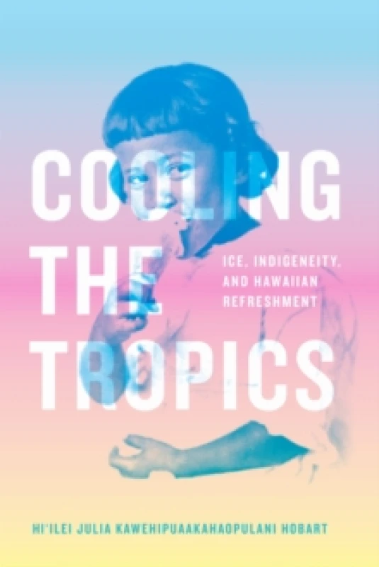 Image of Cooling the Tropics : Ice, Indigeneity, and Hawaiian Refreshment Hardback