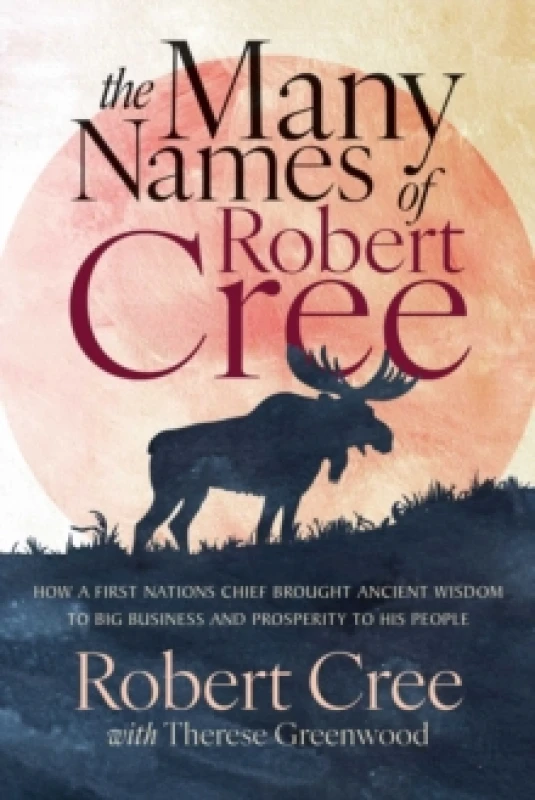 Image of The Many Names of Robert Cree : How a First Nation Chief Brought Ancient Wisdom to Big Business and Prosperity to His People Paperback / softback
