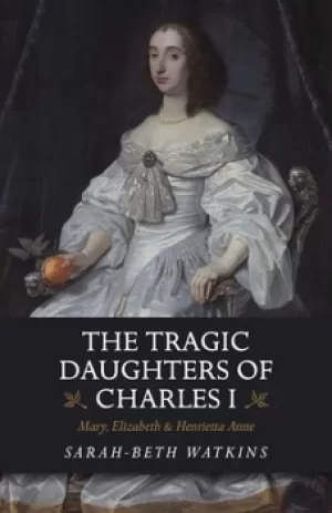 Image of The tragic daughters of Charles I by Sarah-Beth Watkins