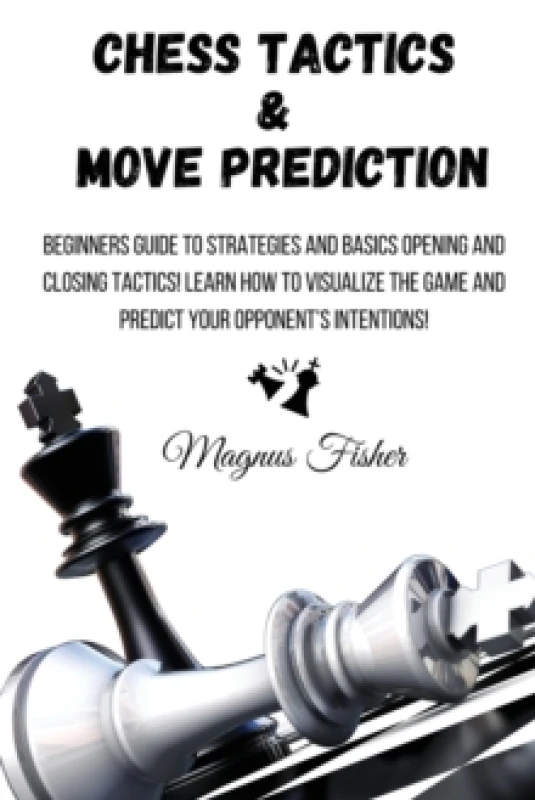 Image of Chess Tactics and Move Prediction : Beginners Guide to Strategies and Basics Opening and Closing Tactics! Learn How to Visualize the Game and Predict