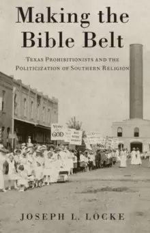 Image of Making the Bible Belt : Texas Prohibitionists and the Politicization of Southern Religion