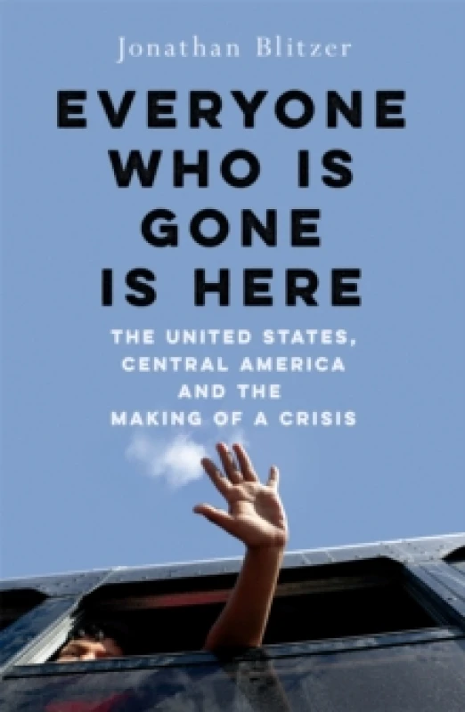 Image of Everyone Who Is Gone Is Here : The United States, Central America, and the Making of a Crisis Hardback
