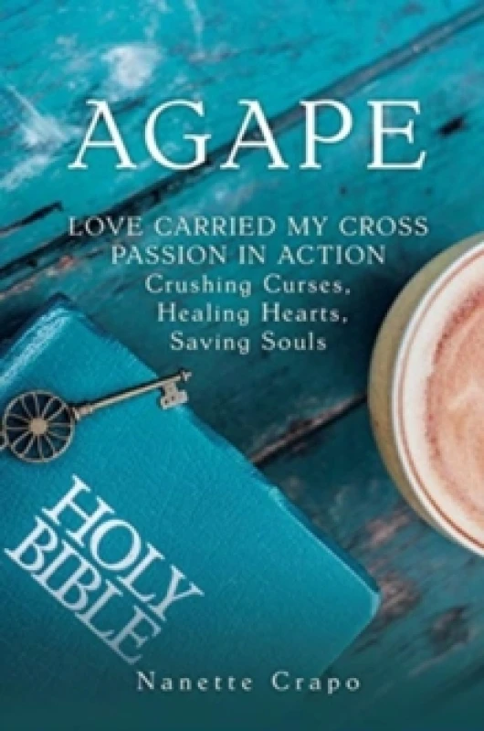 Image of Agape : LOVE CARRIED MY CROSS PASSION IN ACTION Crushing Curses, Healing Hearts, Saving Souls Hardback