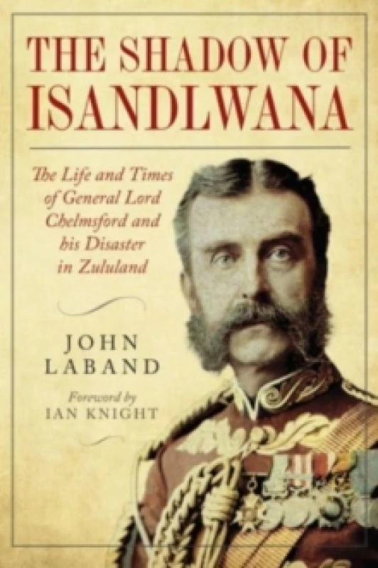 Image of In the Shadow of Isandlwana : The Life and Times of General Lord Chelmsford and his Disaster in Zululand Hardback