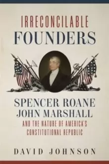 Image of Irreconcilable Founders : Spencer Roane, John Marshall, and the Nature of America's Constitutional Republic
