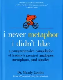 Image of I Never Metaphor I Didn't Like : A Comprehensive Compilation of History's Greatest Analogies, Metaphors, and Similes