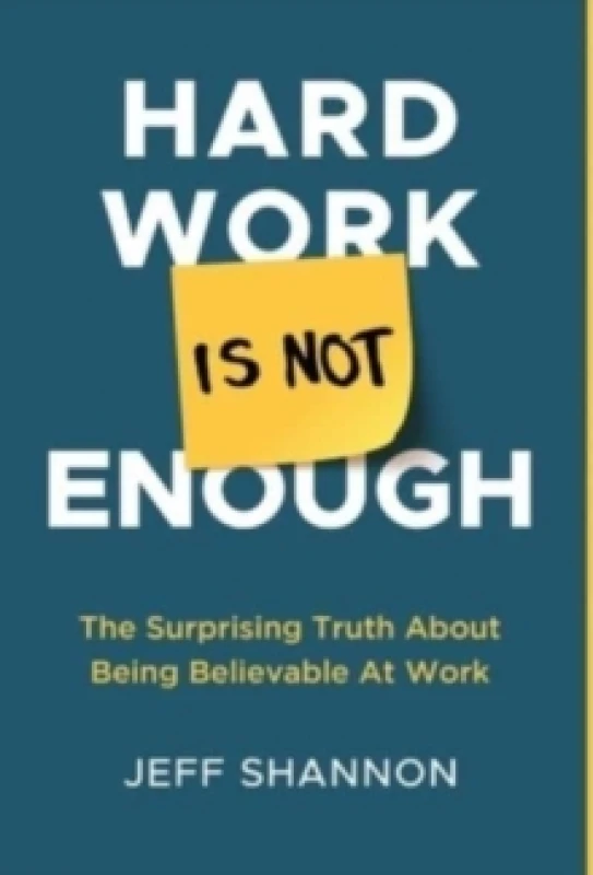 Image of Hard Work Is Not Enough : The Surprising Truth about Being Believable at Work Hardback