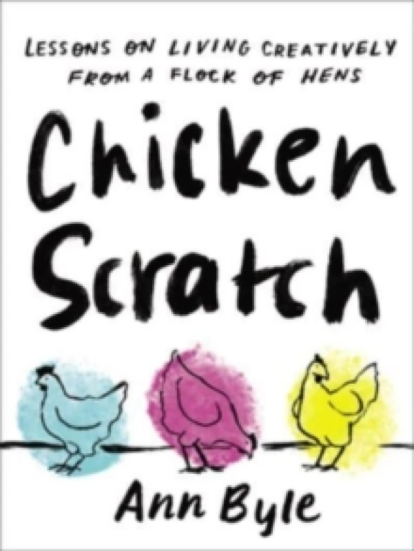 Image of Chicken Scratch : Lessons on Living Creatively from a Flock of Hens Hardback