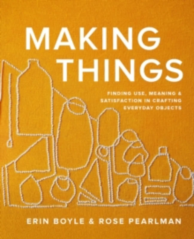 Image of Making Things : Finding Use, Meaning, and Satisfaction in Crafting Everyday Objects Hardback