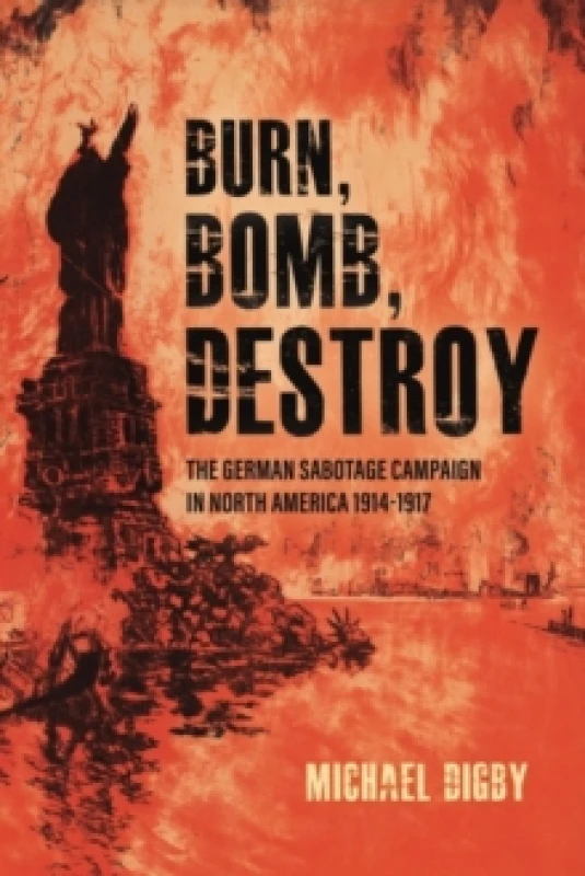 Image of Burn, Bomb, Destroy : The German Sabotage Campaign in North America, 19141917 Paperback / softback