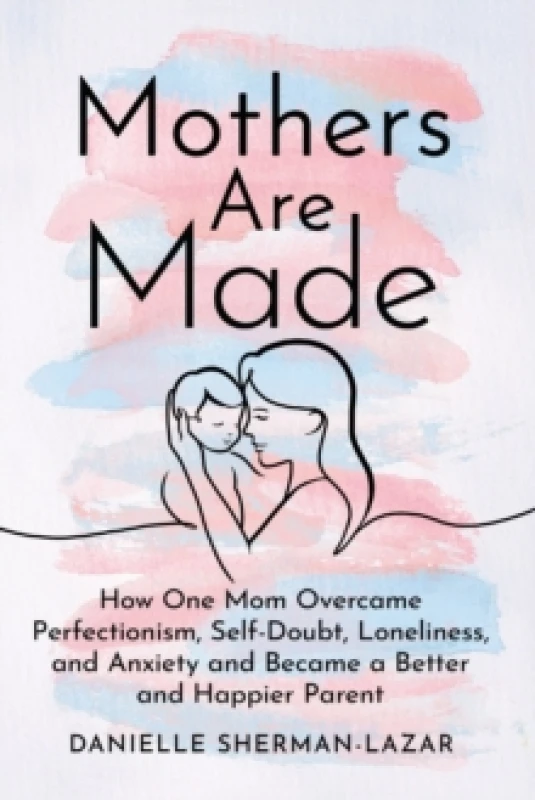 Image of Mothers are Made : How One Mom Overcame Perfectionism, Self-Doubt, Loneliness, and Anxiety and Became a Better and Happier Parent Paperback / softback