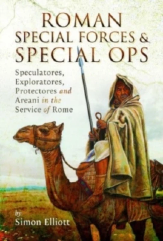 Image of Roman Special Forces and Special Ops : Speculatores, Exploratores, Protectores and Areani in the Service of Rome Hardback