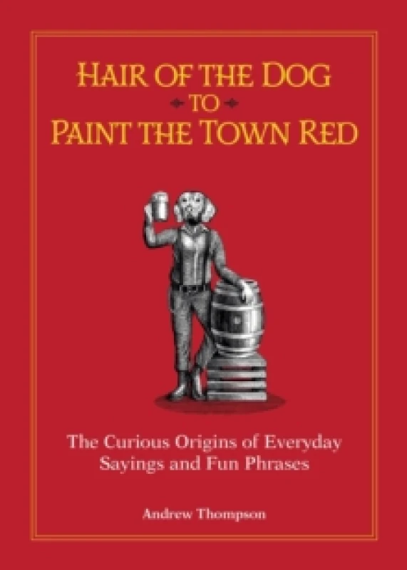 Image of Hair of the Dog to Paint the Town Red : The Curious Origins of Everyday Sayings and Fun Phrases Hardback