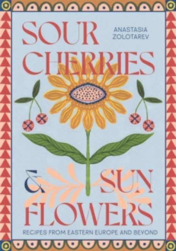Image of Sour Cherries and Sunflowers : A Taste of Home Recipes from Eastern Europe and Beyond Hardback