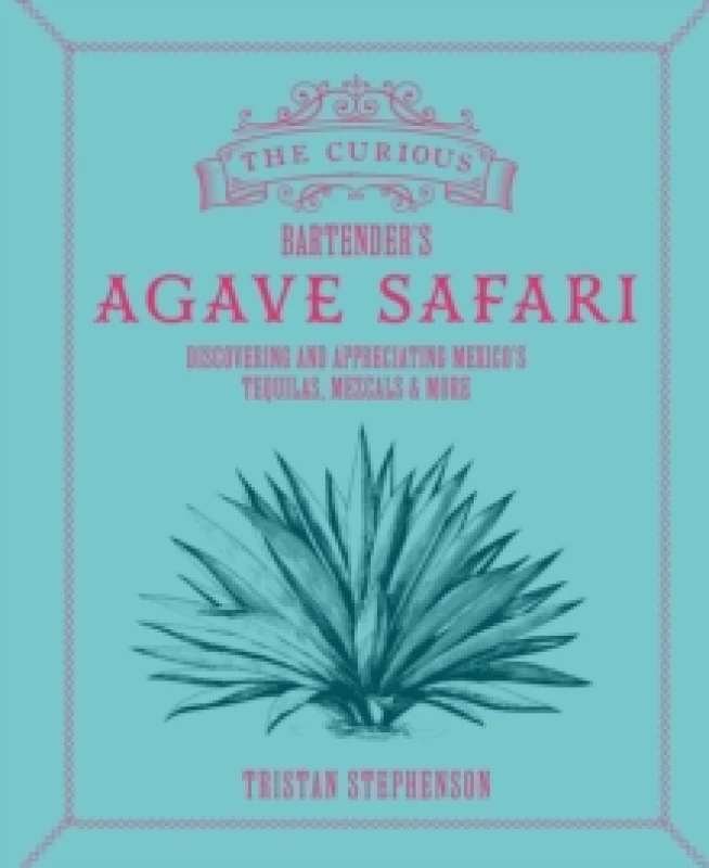 Image of The Curious Bartenders Agave Safari : Discovering and Appreciating Mexicos Tequilas, Mezcals & More Hardback
