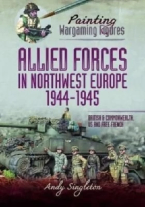 Image of Painting Wargaming Figures - Allied Forces in Northwest Europe, 1944-45 : British and Commonwealth, US and Free French Paperback / softback