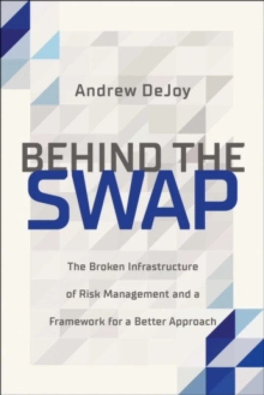 Image of Behind the Swap : The Broken Infrastructure of Risk Management and a Framework for a Better Approach Hardback