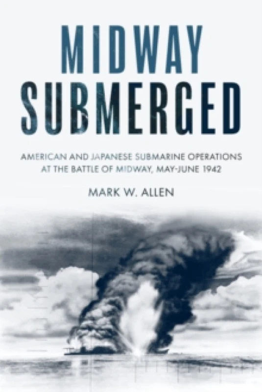 Image of Midway Submerged : American and Japanese Submarine Operations at the Battle of Midway, MayJune 1942 Hardback