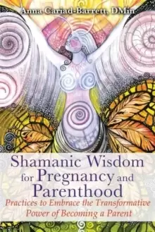 Image of Shamanic Wisdom for Pregnancy and Parenthood : Practices to Embrace the Transformative Power of Becoming a Parent
