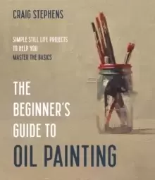 Image of The Beginner's Guide to Oil Painting : Simple Still Life Projects to Help You Master the Basics