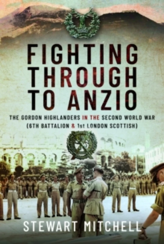 Image of Fighting Through to Anzio : The Gordon Highlanders in the Second World War (6th Battalion and 1st London Scottish) Hardback