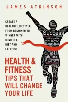 Image of Health and Fitness Tips That Will Change Your Life : Create a Healthy Lifestyle from Beginner to Winner with Mind-Set, Diet and Exercise Habits