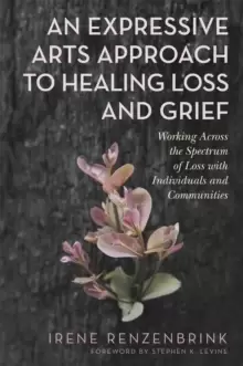 Image of An Expressive Arts Approach to Healing Loss and Grief : Working Across the Spectrum of Loss with Individuals and Communities