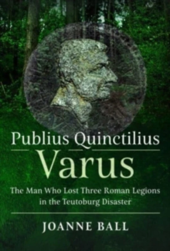 Image of Publius Quinctilius Varus : The Man Who Lost Three Roman Legions in the Teutoburg Disaster Hardback