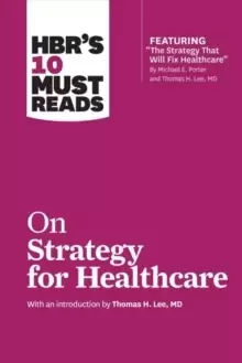 Image of HBR's 10 Must Reads on Strategy for Healthcare (Featuring Articles by Michael E. Porter and Thomas H. Lee, MD)