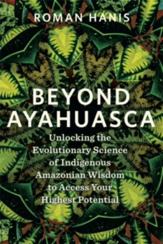 Image of Beyond Ayahuasca : Unlocking the Evolutionary Science of Indigenous Amazonian Wisdom to Access Your Highest Potential Paperback / softback