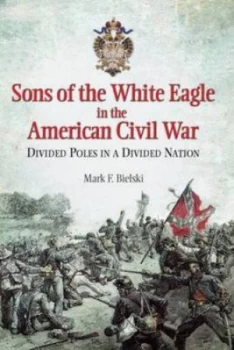 Image of Sons of the White Eagle in the American Civil War by Mark F Bielski Hardback