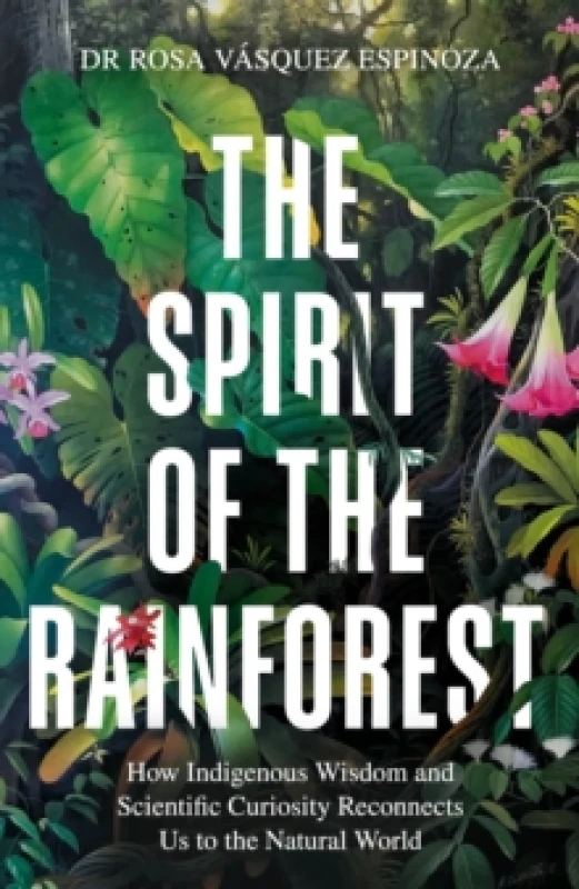 Image of The Spirit of the Rainforest : How indigenous wisdom and scientific curiosity reconnects us to the natural world Hardback