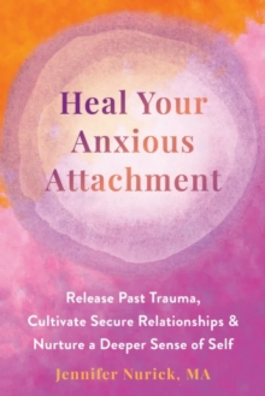 Image of Heal Your Anxious Attachment : Release Past Trauma, Cultivate Secure Relationships, and Nurture a Deeper Sense of Self Paperback / softback